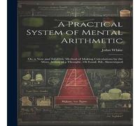 John White A Practical System of Mental Arithmetic: Or, a New & Infallible in White John White White