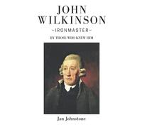 John Wilkinson - Ironmaster: By Those Who Knew Him