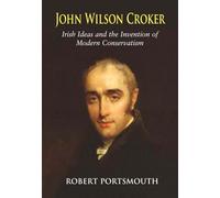 John Wilson Croker: Irish Ideas and the Invention of Modern Conservatism 1800-1835