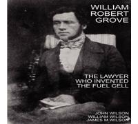 John Wilson William Robert Grove: The Lawyer Who Invented the Fuel Cell John Wilson Multicolor