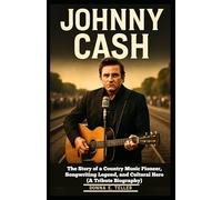 JOHNNY CASH: The Story of a Country Music Pioneer, Songwriting Legend, and Cultural Hero (A Tribute Biography)