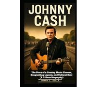 JOHNNY CASH: The Story of a Country Music Pioneer, Songwriting Legend, and Cultural Hero (A Tribute Biography)
