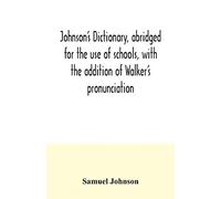 Johnson's dictionary, abridged for the use of schools, with the addition of Walker's pronunciation; an abstract of his principles of English ... of Greek, Latin, and scripture proper names