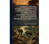 Johnson's Natural History, Comprehensive, Scientific, and Popular, Illustrating and Describing the Animal Kingdom With Its Wonders and Curiosities