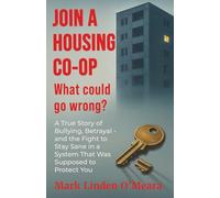 Join A Housing Co-op - What Could Go Wrong?: A True Story of Bullying, Betrayal - and the Fight to Stay Sane in a System That Was Supposed to Protect You