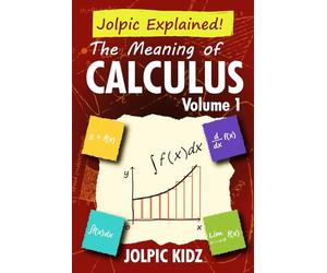 Jolpic Explained! The Meaning of Calculus Volume 1: A Self-teaching Guide of Differentiation and Integration for Teens and Beginners