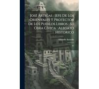 José Artigas: jefe de los orientales y protector de los pueblos libros: su obra cívica: alegato historico: 01