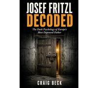 Josef Fritzl Decoded: The Dark Psychology of Europe's Most Depraved Father (DECODED by Craig Beck)