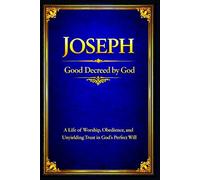 Joseph: A Life of Worship, Obedience, and Unyielding Trust in God’s Perfect Will