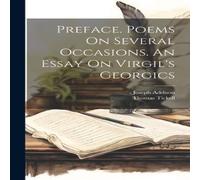 Joseph Addison Preface. Poems On Several Occasions. An Essay On Virgil's Georgics Joseph Addison Multicolor
