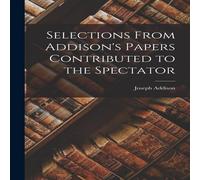 Joseph Addison Selections From Addison's Papers Contributed to the Spectator Joseph Addison Multicolor
