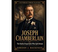 Joseph Chamberlain: The Radical Imperialist Who Split Britain (Victorian Power Players)