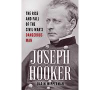 Joseph Hooker : The Rise and Fall of the Civil War's Dangerous Man