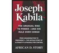 Joseph Kabila: The Unusual Rise to Power and His Rule Over Congo: From Assassination to Presidency-Untold Story of a Dynasty's Struggle for Control