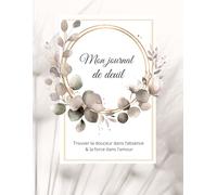 Journal de Deuil - Trouver la douceur dans l’absence, la force dans l’amour: Un compagnon d’écriture bienveillant pour exprimer ses émotions, honorer la mémoire et cheminer vers l’apaisement