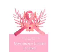 Journal de Guérison & Courage - Mon Parcours à Travers le Cancer: Un carnet de soutien, d’émotions et de réflexions pour traverser chaque étape avec ... gratitude, émotions, espoir et organisation