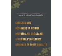 Journal de Prière d’Inspiration et de Foi: Chercher Dieu - Découvrir sa Mission - Œuvrer avec Obéissance - Atteindre l’Excellence - Rayonner en toute ... Pour grandir dans Notre relation avec Dieu