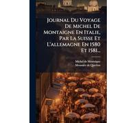 Journal Du Voyage De Michel De Montaigne En Italie, Par La Suisse Et L'allemagne En 1580 Et 1581...