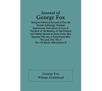 Journal Of George Fox; Being An Historical Account Of The Life, Travels, Sufferings, Christian Experiences, And Labour Of Love, In The Work Of The ... Who Departed This Life, In Great Peace With T