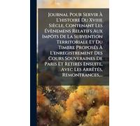 Journal Pour Servir À L'histoire Du Xviiie Siècle, Contenant Les Évènemens Relatifs Aux Impôts De La Subvention Territoriale Et Du Timbre ... Paris Et RetirÃ(c)s Ensuite, Avec Les ArrÃa