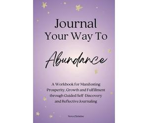 Journal Your Way To Abundance: A Workbook for Manifesting Prosperity, Growth and Fulfillment through Guided Self-Discovery and Reflective Journaling