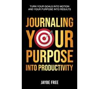 Journaling Your Purpose Into Productivity: Turn Your Goals Into Motion and Your Purpose Into Results (The Complete Growth System)
