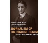 Journalism of the Highest Realm: The Memoir of Edward Price Bell, Pioneering Foreign Correspondent for the Chicago Daily News (From Our Own Correspondent)