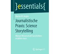 Journalistische Praxis: Science Storytelling: Warum Wissenschaft Geschichten erzählen muss (essentials)