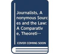 Journalists, Anonymous Sources and the Law : A Comparative, Theoretical and Critical Analysis