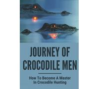 Journey Of Crocodile Men: How To Become A Master In Crocodile Hunting: History And Adventures Of Crocodile Hunters