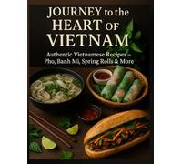Journey to the Heart of Vietnam: Authentic Vietnamese Recipes - Pho, Banh Mi, Spring Rolls & More