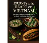 Journey to the Heart of Vietnam: Authentic Vietnamese Recipes - Pho, Banh Mi, Spring Rolls & More