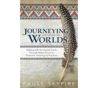 Journeying Between the Worlds: Walking with the Sacred Spirits Through Native American Shamanic Teachings and Practices