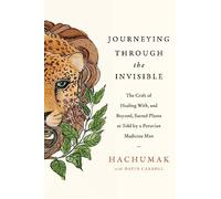 Journeying Through the Invisible: The craft of healing with, and beyond, sacred plants, as told by a Peruvian Medicine Man