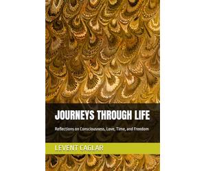 JOURNEYS THROUGH LIFE: Reflections on Consciousness, Love, Time, and Freedom