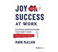 Joy and Success At Work: Building Organizations That Don’t Suck (The Life Out Of People)