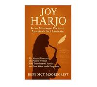 Joy Harjo: From Muscogee Roots To America's Poet Laureate - The Untold Biography Of A Native Woman Who Transformed Poetry And Gave Voice To The Forgotten