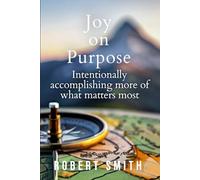 Joy on Purpose: Intentionally accomplishing more of what matters most