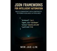 JSON Frameworks for Intelligent Automation: Build Consistent Data Contracts to Power Scalable AI Pipelines (The JSON Engineering Trilogy)