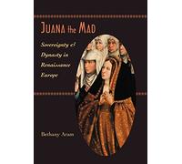 Juana the Mad - Sovereignty and Dynasty in Renaissance Europe: 123 (The Johns Hopkins University Studies in Historical and Political Science)