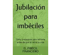 Jubilación para imbéciles: Cómo prepararte para retirarte antes de que te retire la vida