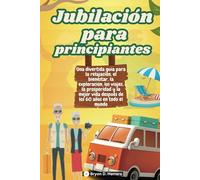 Jubilación para principiantes: Una divertida guía para la relajación, el bienestar, la exploración, los viajes, la prosperidad y la mejor vida después de los 60 años en todo el mundo