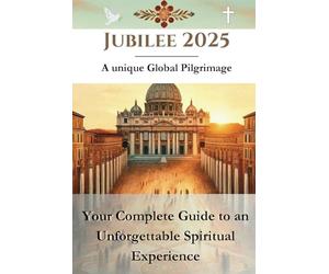 Jubilee 2025 - A unique Global Pilgrimage: Your Complete Guide to an Unforgettable Spiritual Experience