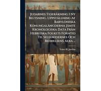 Judarnes Tideräkning I Ny Belysning, Uppställning Af Babyloniska Konungalängderna Jämte Kronologiska Data Frà n Hebreiska Folkets Forntid Til Seleukidernes Och Befrielsens Aera ...