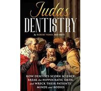 Judas Dentistry: How Dentists Scorn Science, Break the Hippocratic Oath, and Wreck Their Patients' Minds and Bodies