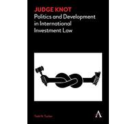 Judge Knot: Politics and Development in International Investment Law (Anthem Frontiers of Global Political Economy and Development)