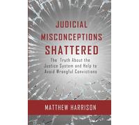 Judicial Misconceptions Shattered: The truth about the justice system and help to avoid wrongful convictions