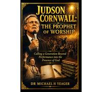 JUDSON CORNWALL: THE PROPHET OF WORSHIP: Calling a Generation Beyond Performance into the Presence of God