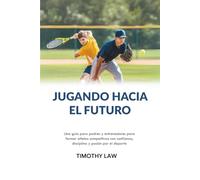 Jugando hacia el futuro: Una guía para padres y entrenadores para formar atletas competitivos con confianza, disciplina y pasión por el deporte