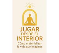 JUGAR DESDE EL INTERIOR: Cómo materializar la vida que imaginas: 6 (LOS MEJORES LIBROS DE AUTOAYUDA)